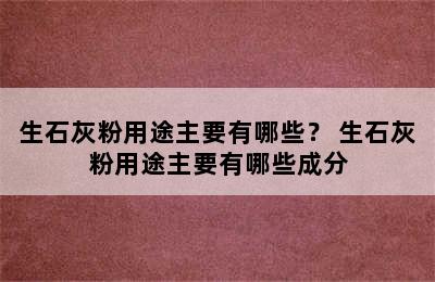 生石灰粉用途主要有哪些？ 生石灰粉用途主要有哪些成分